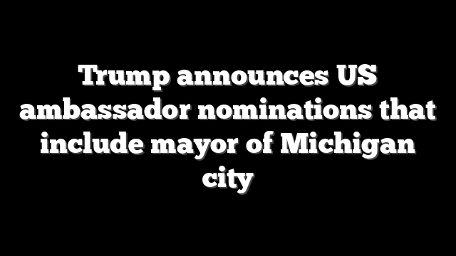 Trump announces US ambassador nominations that include mayor of Michigan city