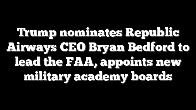 Trump nominates Republic Airways CEO Bryan Bedford to lead the FAA, appoints new military academy boards