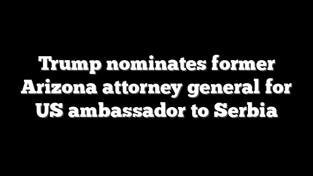Trump nominates former Arizona attorney general for US ambassador to Serbia
