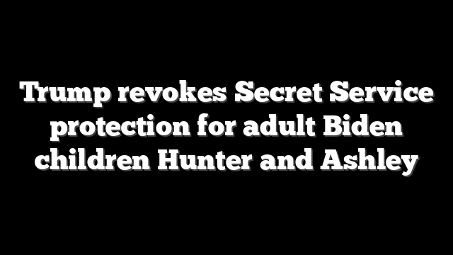 Trump revokes Secret Service protection for adult Biden children Hunter and Ashley