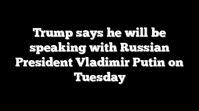 Trump says he will be speaking with Russian President Vladimir Putin on Tuesday