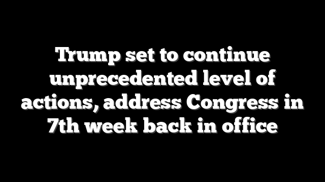 Trump set to continue unprecedented level of actions, address Congress in 7th week back in office