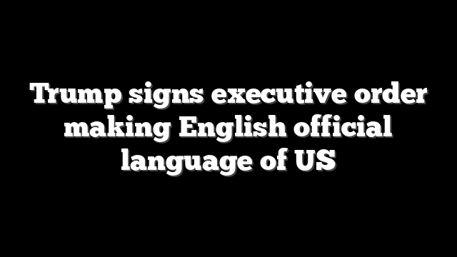 Trump signs executive order making English official language of US