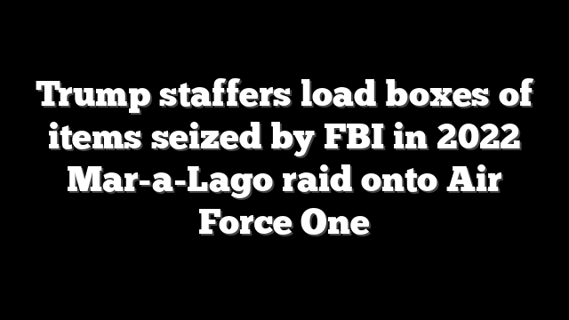 Trump staffers load boxes of items seized by FBI in 2022 Mar-a-Lago raid onto Air Force One
