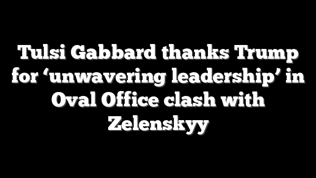 Tulsi Gabbard thanks Trump for ‘unwavering leadership’ in Oval Office clash with Zelenskyy