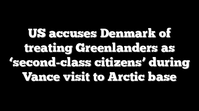 US accuses Denmark of treating Greenlanders as ‘second-class citizens’ during Vance visit to Arctic base