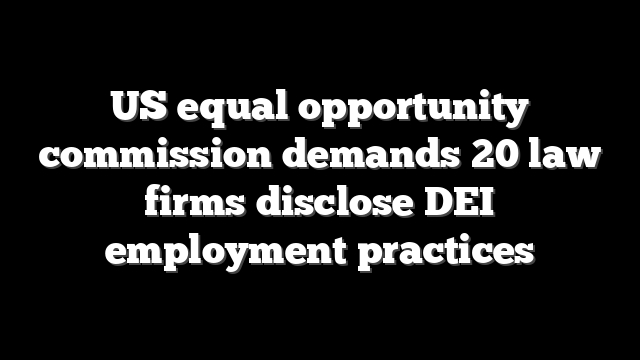 US equal opportunity commission demands 20 law firms disclose DEI employment practices