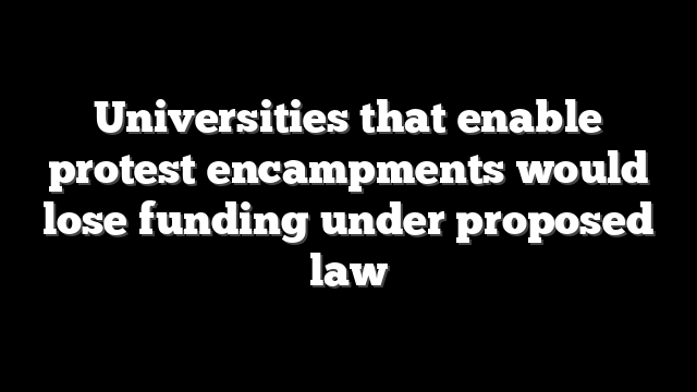 Universities that enable protest encampments would lose funding under proposed law