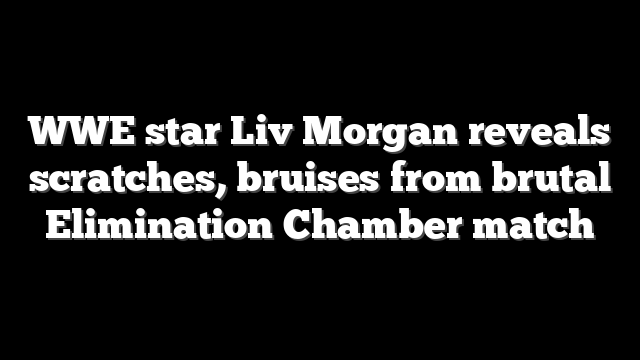 WWE star Liv Morgan reveals scratches, bruises from brutal Elimination Chamber match