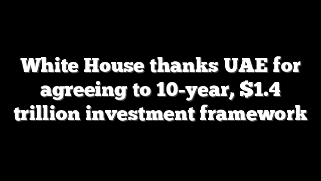 White House thanks UAE for agreeing to 10-year, $1.4 trillion investment framework
