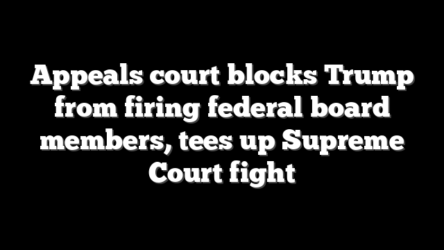 Appeals court blocks Trump from firing federal board members, tees up Supreme Court fight