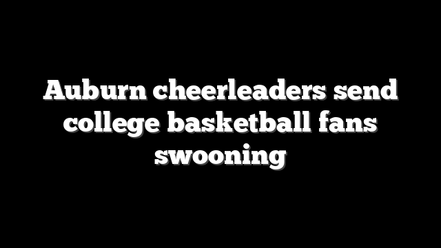 Auburn cheerleaders send college basketball fans swooning