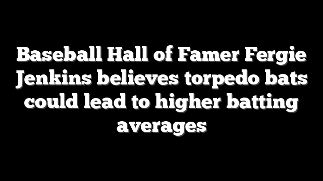 Baseball Hall of Famer Fergie Jenkins believes torpedo bats could lead to higher batting averages