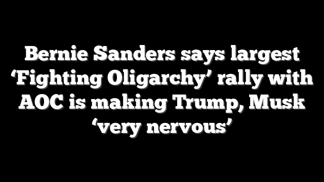 Bernie Sanders says largest ‘Fighting Oligarchy’ rally with AOC is making Trump, Musk ‘very nervous’