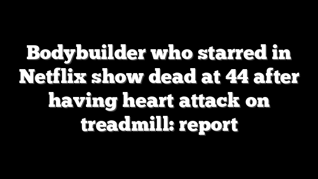 Bodybuilder who starred in Netflix show dead at 44 after having heart attack on treadmill: report