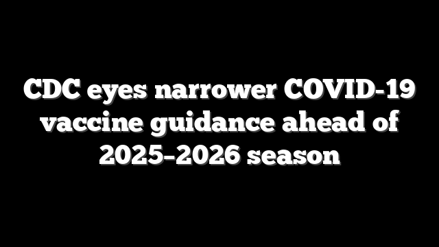 CDC eyes narrower COVID-19 vaccine guidance ahead of 2025–2026 season