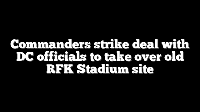 Commanders strike deal with DC officials to take over old RFK Stadium site