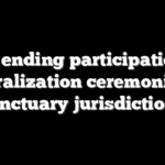 DHS ending participation in naturalization ceremonies in sanctuary jurisdictions