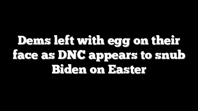 Dems left with egg on their face as DNC appears to snub Biden on Easter