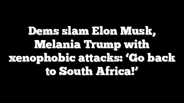 Dems slam Elon Musk, Melania Trump with xenophobic attacks: ‘Go back to South Africa!’