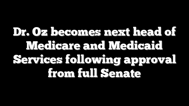 Dr. Oz becomes next head of Medicare and Medicaid Services following approval from full Senate