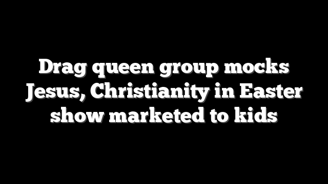 Drag queen group mocks Jesus, Christianity in Easter show marketed to kids