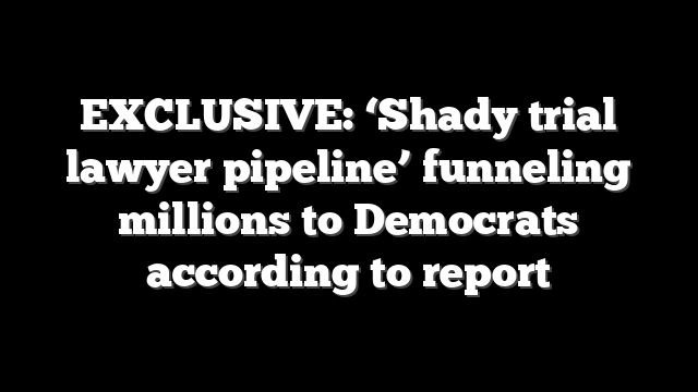 EXCLUSIVE: ‘Shady trial lawyer pipeline’ funneling millions to Democrats according to report