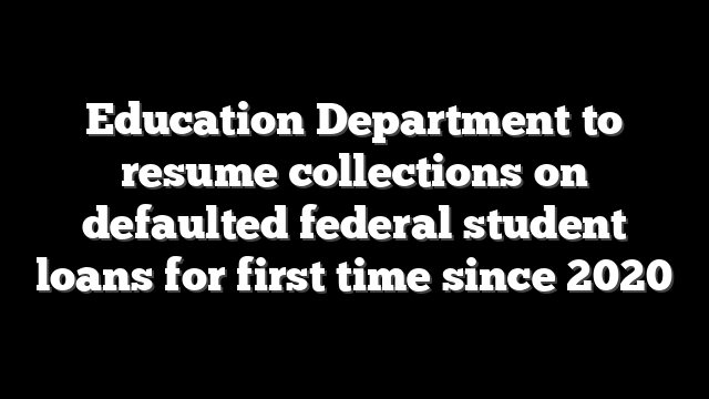 Education Department to resume collections on defaulted federal student loans for first time since 2020