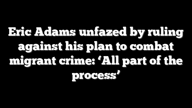 Eric Adams unfazed by ruling against his plan to combat migrant crime: ‘All part of the process’