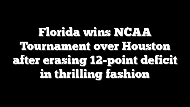 Florida wins NCAA Tournament over Houston after erasing 12-point deficit in thrilling fashion