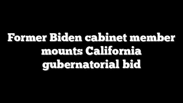 Former Biden cabinet member mounts California gubernatorial bid