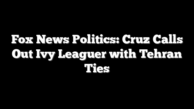 Fox News Politics: Cruz Calls Out Ivy Leaguer with Tehran Ties