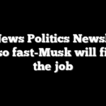 Fox News Politics Newsletter: Not so fast-Musk will finish the job