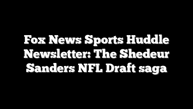 Fox News Sports Huddle Newsletter: The Shedeur Sanders NFL Draft saga