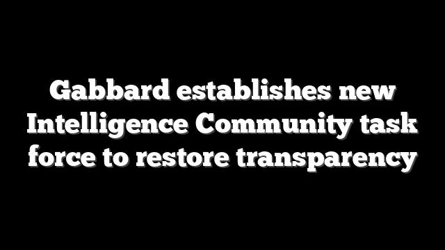 Gabbard establishes new Intelligence Community task force to restore transparency