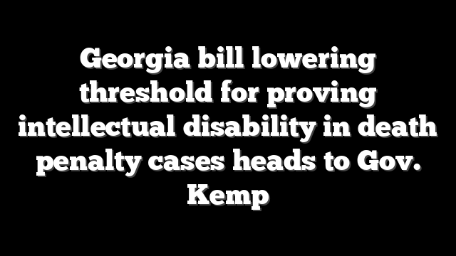 Georgia bill lowering threshold for proving intellectual disability in death penalty cases heads to Gov. Kemp