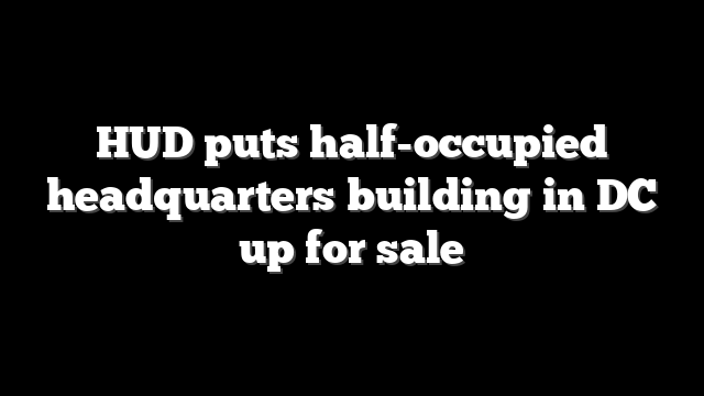 HUD puts half-occupied headquarters building in DC up for sale
