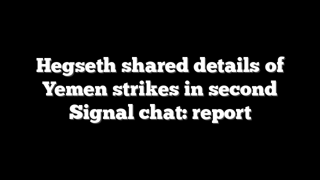 Hegseth shared details of Yemen strikes in second Signal chat: report
