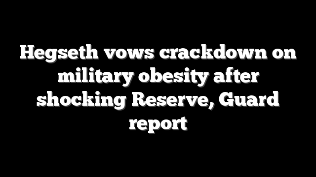 Hegseth vows crackdown on military obesity after shocking Reserve, Guard report