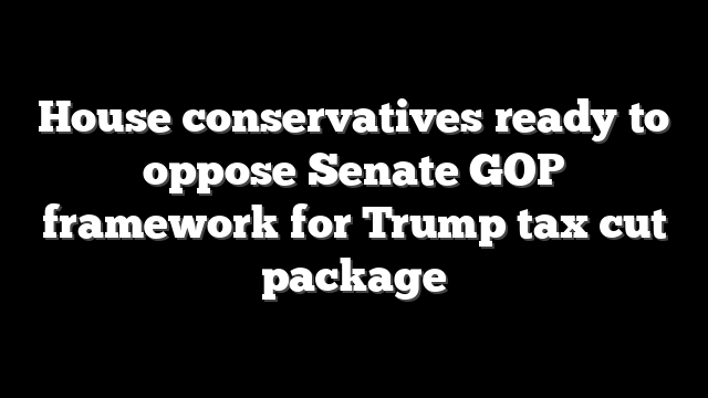 House conservatives ready to oppose Senate GOP framework for Trump tax cut package