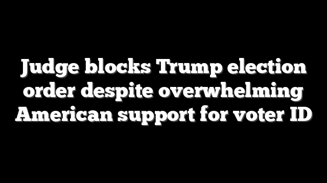 Judge blocks Trump election order despite overwhelming American support for voter ID