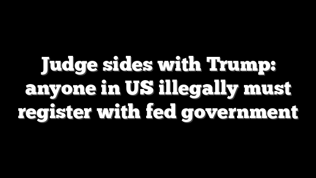 Judge sides with Trump: anyone in US illegally must register with fed government