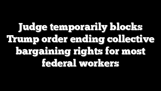 Judge temporarily blocks Trump order ending collective bargaining rights for most federal workers