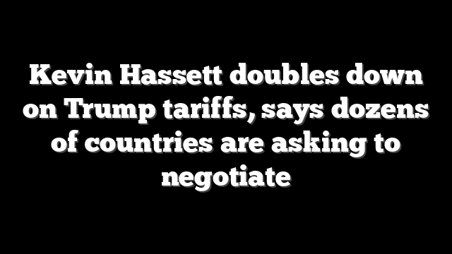 Kevin Hassett doubles down on Trump tariffs, says dozens of countries are asking to negotiate