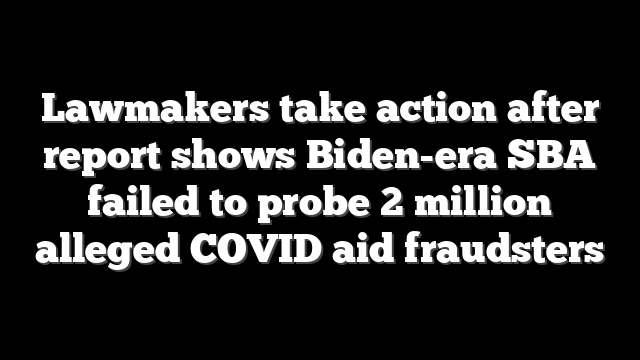 Lawmakers take action after report shows Biden-era SBA failed to probe 2 million alleged COVID aid fraudsters