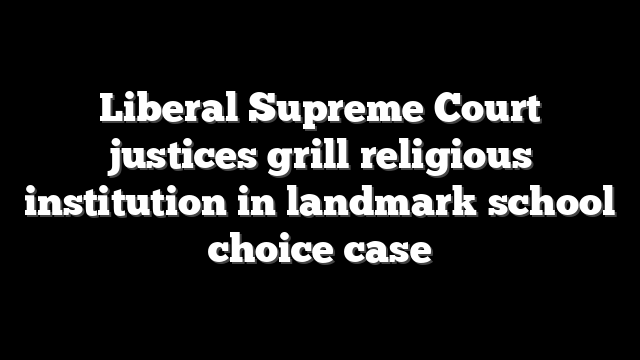 Liberal Supreme Court justices grill religious institution in landmark school choice case