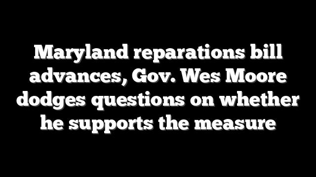 Maryland reparations bill advances, Gov. Wes Moore dodges questions on whether he supports the measure