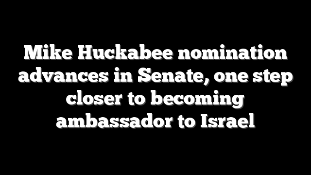 Mike Huckabee nomination advances in Senate, one step closer to becoming ambassador to Israel