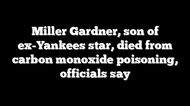 Miller Gardner, son of ex-Yankees star, died from carbon monoxide poisoning, officials say