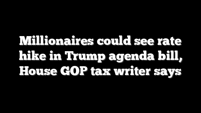 Millionaires could see rate hike in Trump agenda bill, House GOP tax writer says